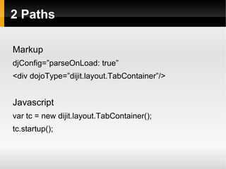 2 Paths

Markup
djConfig=”parseOnLoad: true”
<div dojoType=”dijit.layout.TabContainer”/>


Javascript
var tc = new dijit.layout.TabContainer();
tc.startup();
 