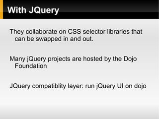 With JQuery

They collaborate on CSS selector libraries that
 can be swapped in and out.


Many jQuery projects are hosted by the Dojo
 Foundation


JQuery compatiblity layer: run jQuery UI on dojo
 