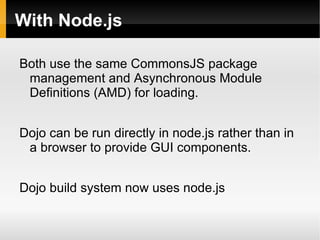 With Node.js

Both use the same CommonsJS package
 management and Asynchronous Module
 Definitions (AMD) for loading.


Dojo can be run directly in node.js rather than in
 a browser to provide GUI components.


Dojo build system now uses node.js
 