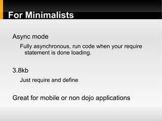 For Minimalists

Async mode
  Fully asynchronous, run code when your require
   statement is done loading.


3.8kb
  Just require and define


Great for mobile or non dojo applications
 