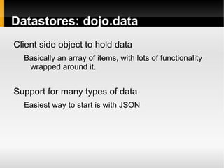 Datastores: dojo.data
Client side object to hold data
  Basically an array of items, with lots of functionality
   wrapped around it.


Support for many types of data
  Easiest way to start is with JSON
 