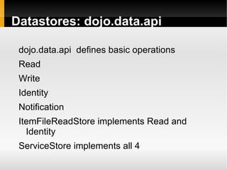 Datastores: dojo.data.api

 dojo.data.api defines basic operations
 Read
 Write
 Identity
 Notification
 ItemFileReadStore implements Read and
   Identity
 ServiceStore implements all 4
 