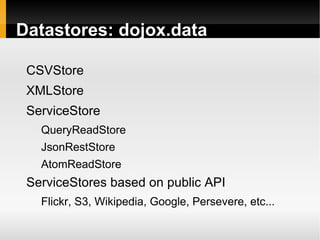 Datastores: dojox.data

 CSVStore
 XMLStore
 ServiceStore
   QueryReadStore
   JsonRestStore
   AtomReadStore
 ServiceStores based on public API
   Flickr, S3, Wikipedia, Google, Persevere, etc...
 