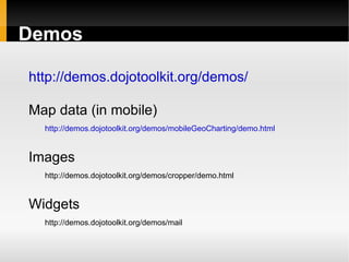 Demos

http://demos.dojotoolkit.org/demos/

Map data (in mobile)
  http://demos.dojotoolkit.org/demos/mobileGeoCharting/demo.html


Images
  http://demos.dojotoolkit.org/demos/cropper/demo.html


Widgets
  http://demos.dojotoolkit.org/demos/mail
 