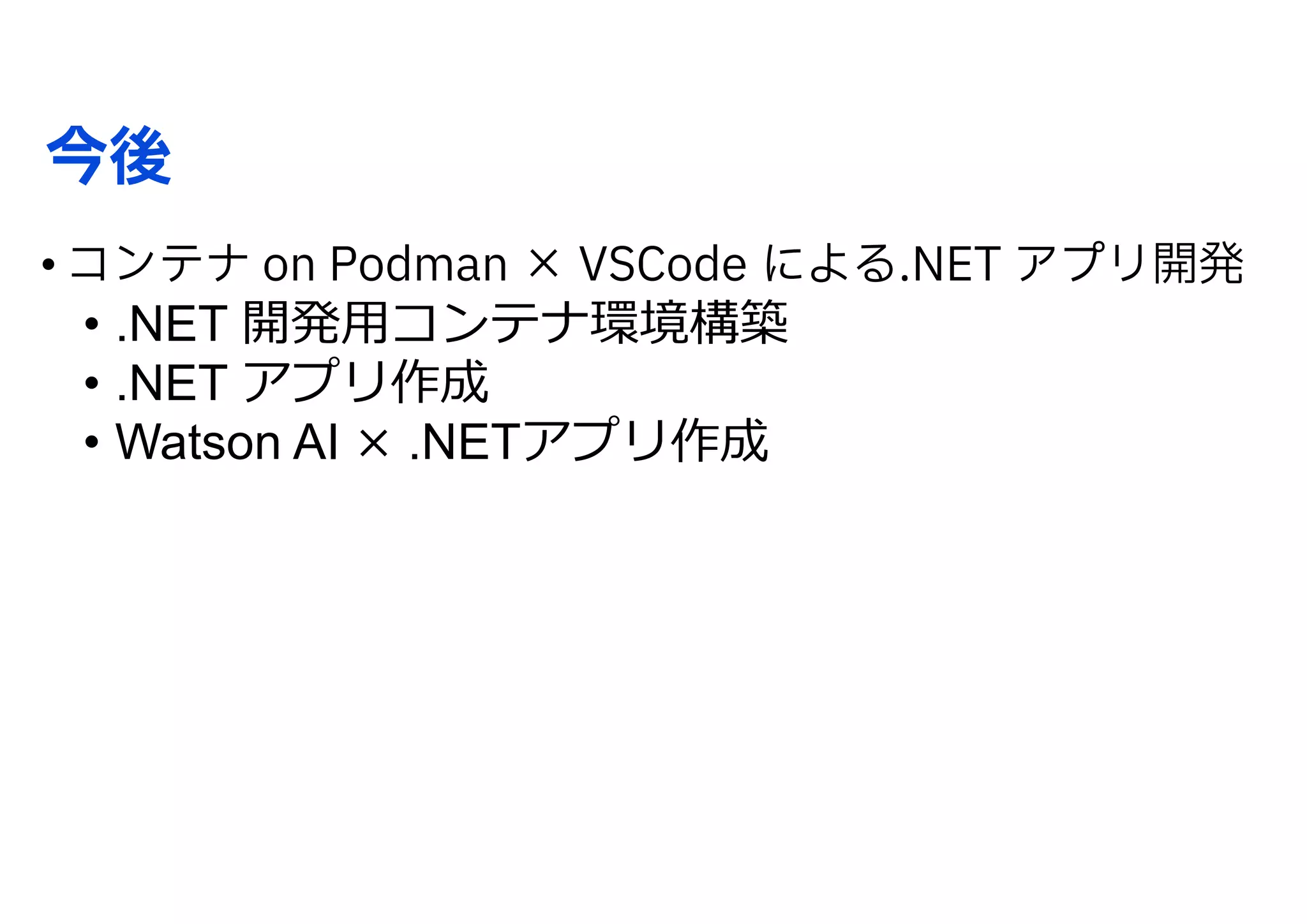 今後
• コンテナ on Podman × VSCode による.NET アプリ開発
• .NET 開発⽤コンテナ環境構築
• .NET アプリ作成
• Watson AI × .NETアプリ作成
 
