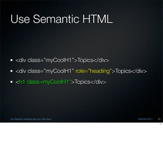 Use Semantic HTML


    <div class=”myCoolH1”>Topics</div>
    <div class=”myCoolH1” role=”heading”>Topics</div>
    <h1 class=myCoolH1”>Topics</div>




Can Stephen Hawking Use your Dojo App?           DojoConf 2011   11

                                                                  11
 