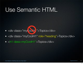 Use Semantic HTML


    <div class=”myCoolH1”>Topics</div>
    <div class=”myCoolH1” role=”heading”>Topics</div>
    <h1 class=myCoolH1”>Topics</div>




Can Stephen Hawking Use your Dojo App?           DojoConf 2011   11

                                                                  11
 