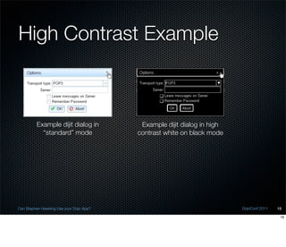 High Contrast Example



         Example dijit dialog in          Example dijit dialog in high
           “standard” mode               contrast white on black mode




Can Stephen Hawking Use your Dojo App?                                   DojoConf 2011   18

                                                                                          18
 