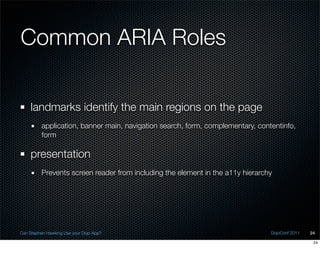 Common ARIA Roles

    landmarks identify the main regions on the page
          application, banner main, navigation search, form, complementary, contentinfo,
          form

    presentation
          Prevents screen reader from including the element in the a11y hierarchy




Can Stephen Hawking Use your Dojo App?                                          DojoConf 2011   24

                                                                                                 24
 