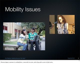 Mobility Issues




       Can Stephen Hawking Use your Dojo App?                                                      DojoConf 2011   5

                                                                                                                       5
Pictures depict a woman in a wheelchair, a man with no arms, and a boy with a cast on both arms.
 