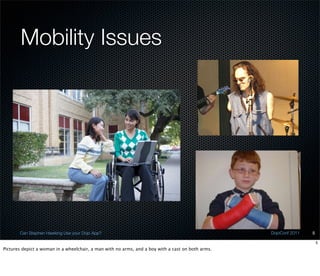 Mobility Issues




       Can Stephen Hawking Use your Dojo App?                                                      DojoConf 2011   5

                                                                                                                       5
Pictures depict a woman in a wheelchair, a man with no arms, and a boy with a cast on both arms.
 