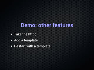 Demo: other features
Take the httpd
Add a template
Restart with a template
 