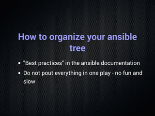 How to organize your ansible
tree
"Best practices" in the ansible documentation
Do not pout everything in one play - no fu...