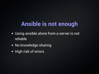 Ansible is not enough
Using ansible alone from a server is not
reliable
No knowledge sharing
High risk of errors
 