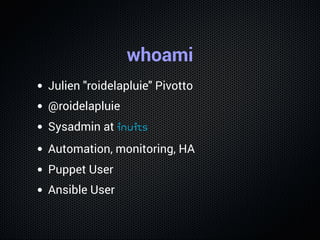 whoami
Julien "roidelapluie" Pivotto
@roidelapluie
Sysadmin at inuits
Automation, monitoring, HA
Puppet User
Ansible User
 