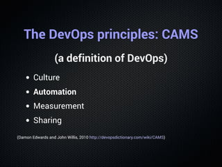 The DevOps principles: CAMS
(a definition of DevOps)
Culture
Automation
Measurement
Sharing
(Damon Edwards and John Willis...