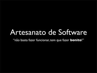 Artesanato de Software
“não basta fazer funcionar, tem que fazer bonito!”
 