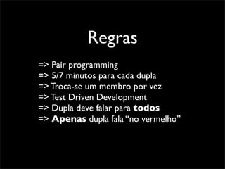Regras
=> Pair programming
=> 5/7 minutos para cada dupla
=> Troca-se um membro por vez
=> Test Driven Development
=> Dupla deve falar para todos
=> Apenas dupla fala “no vermelho”
 