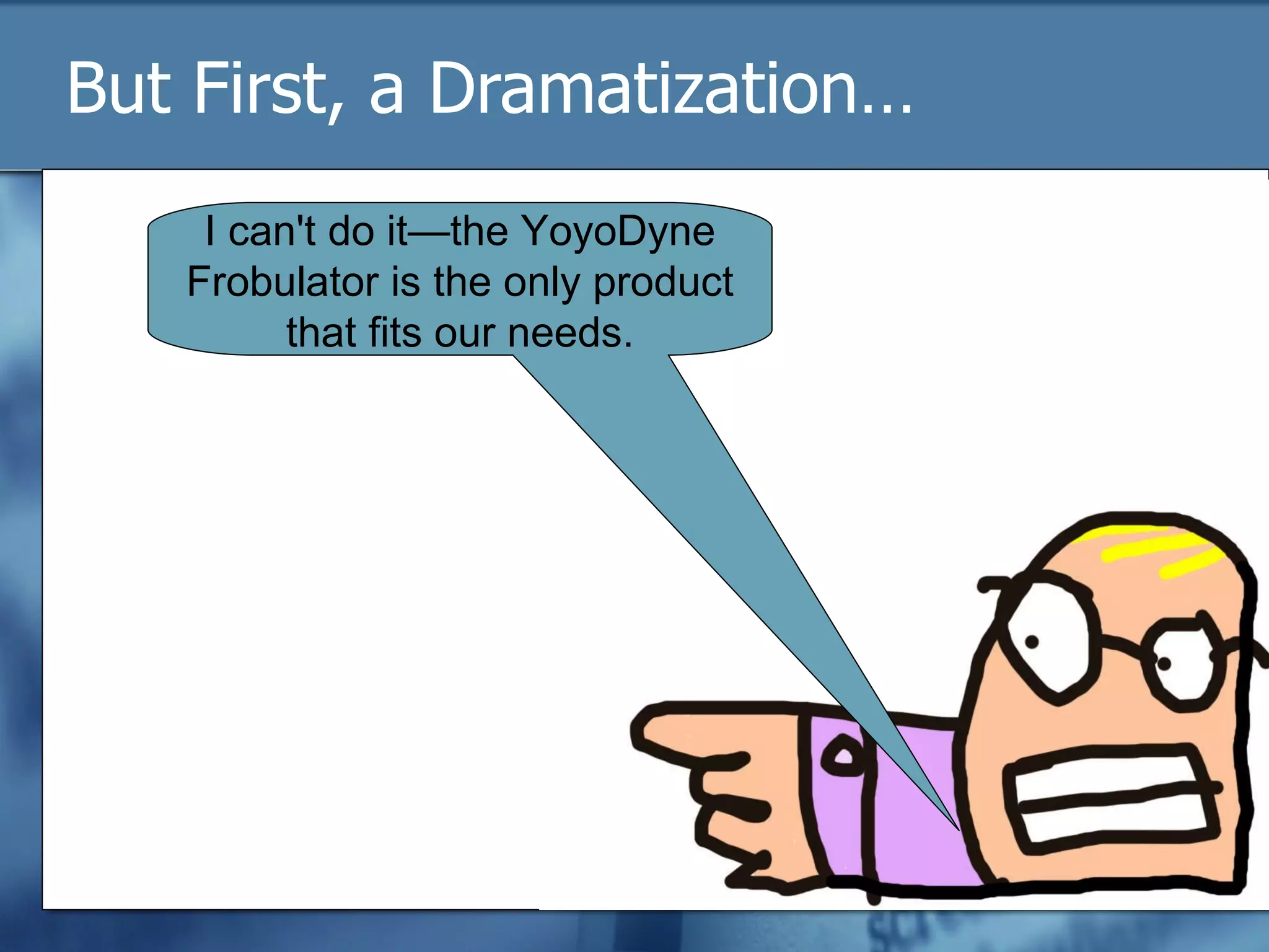 But First, a Dramatization… I can't do it—the YoyoDyne Frobulator is the only product that fits our needs. 