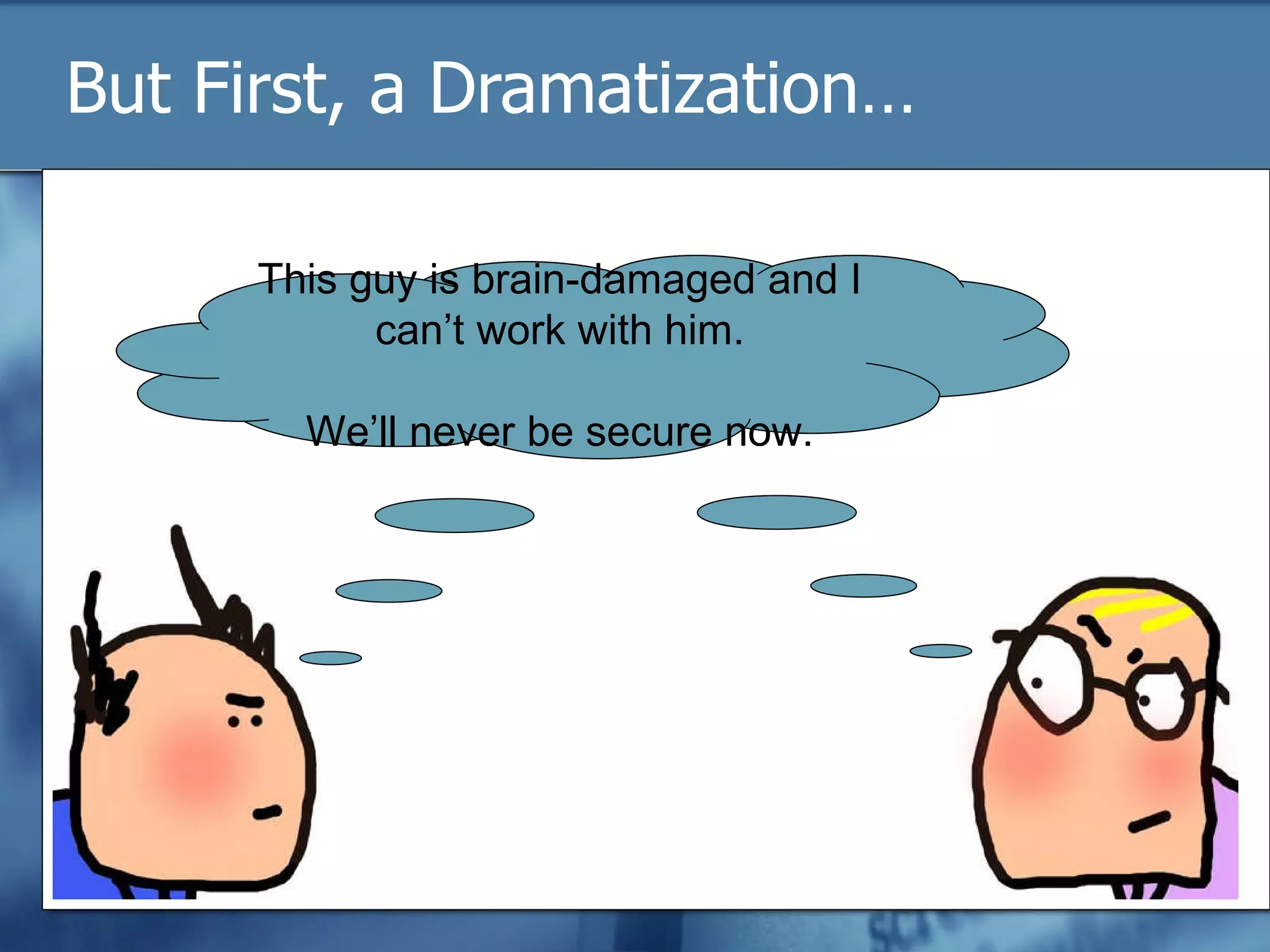 But First, a Dramatization… This guy is brain-damaged and I can’t work with him. We’ll never be secure now. This guy is brain-damaged and I can’t work with him. We’ll never be secure now. 