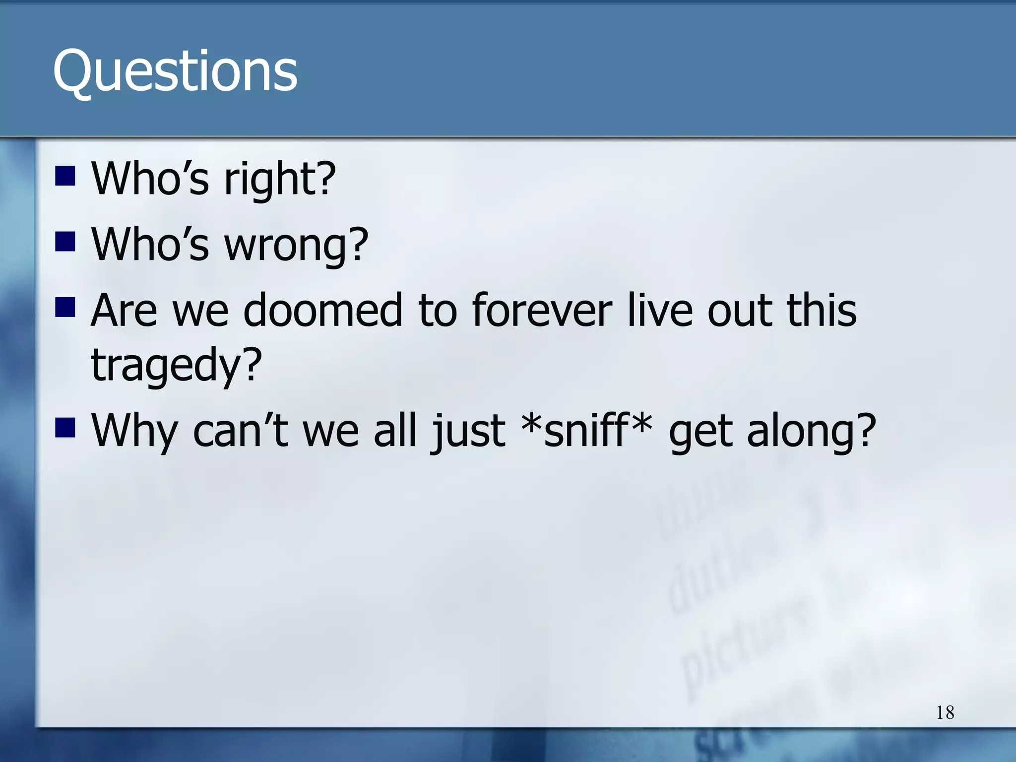 Questions Who’s right? Who’s wrong? Are we doomed to forever live out this tragedy? Why can’t we all just *sniff* get along? 