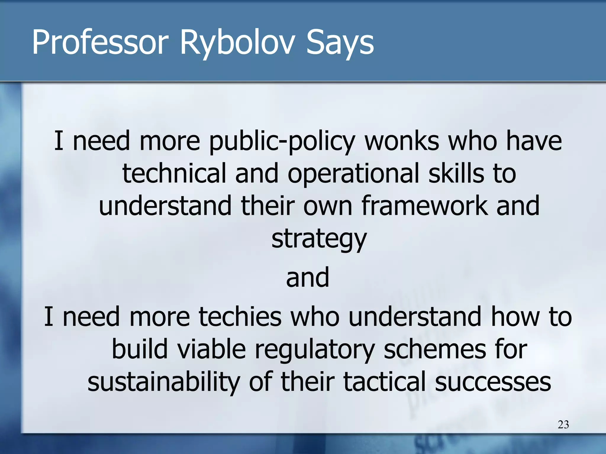 Professor Rybolov Says I need more public-policy wonks who have technical and operational skills to understand their own framework and strategy and I need more techies who understand how to build viable regulatory schemes for sustainability of their tactical successes 