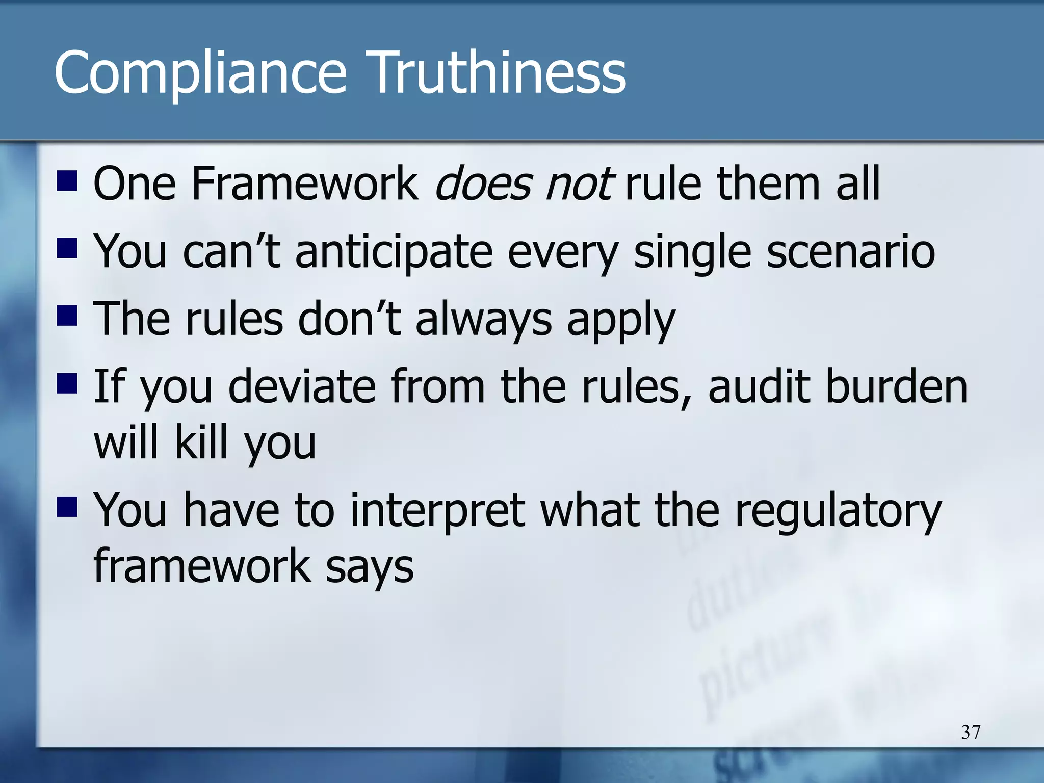 Compliance Truthiness One Framework  does not  rule them all You can’t anticipate every single scenario The rules don’t always apply If you deviate from the rules, audit burden will kill you You have to interpret what the regulatory framework says 