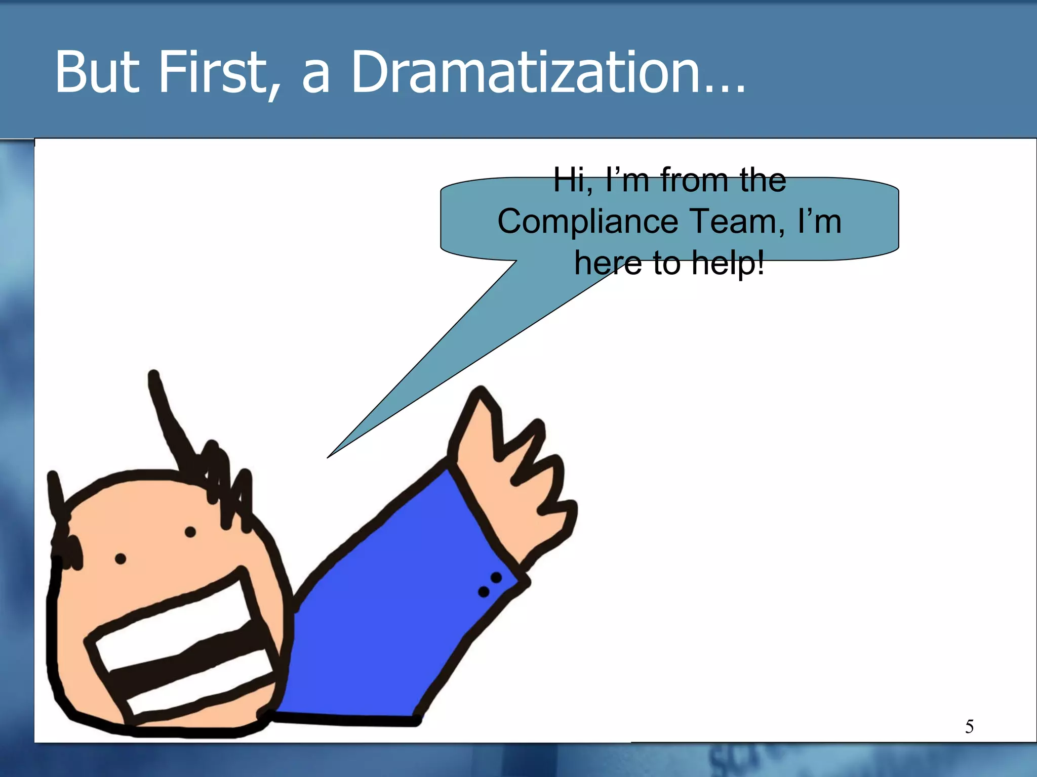 But First, a Dramatization… Hi, I’m from the Compliance Team, I’m here to help! 