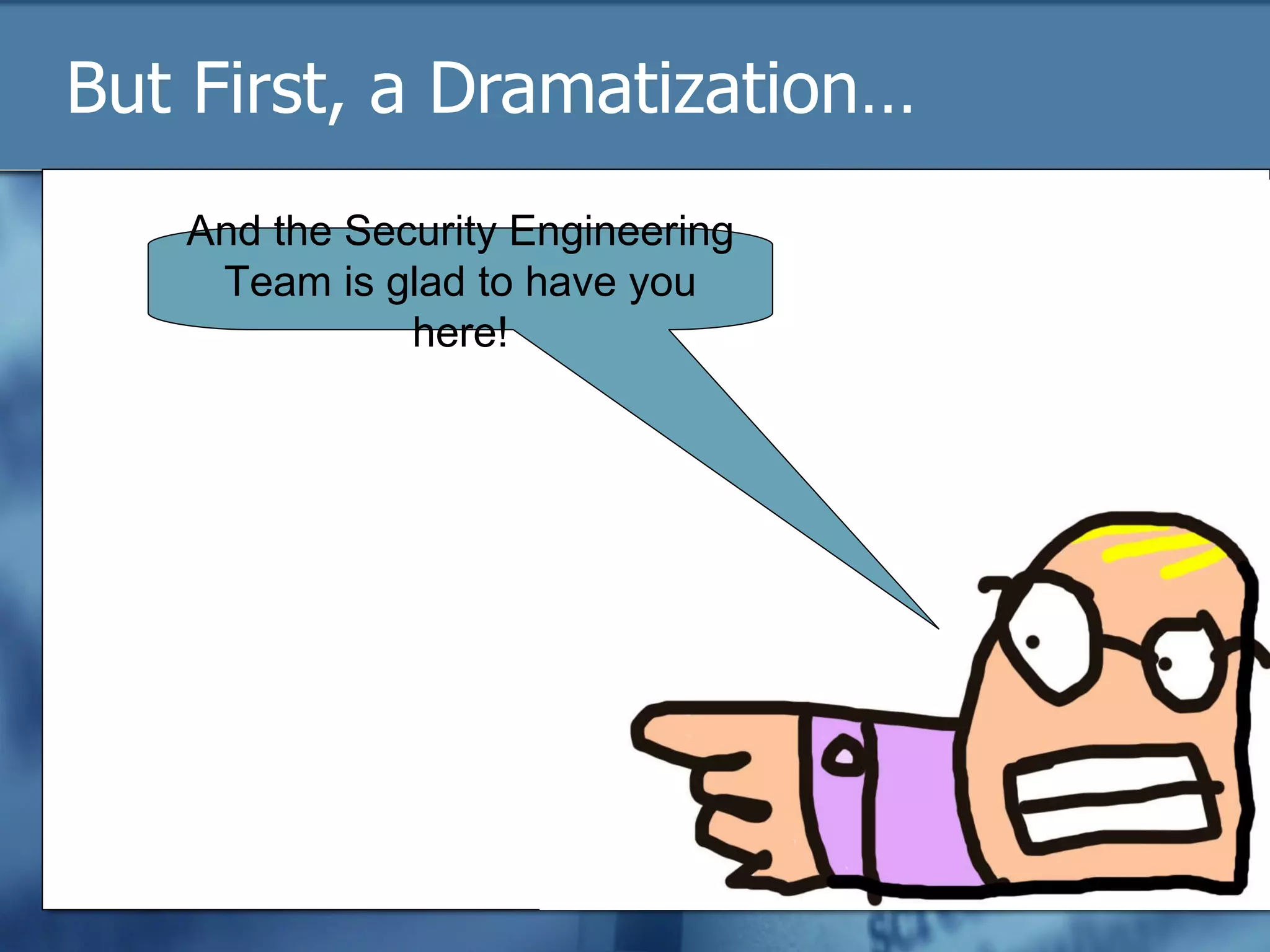 But First, a Dramatization… And the Security Engineering Team is glad to have you here! 