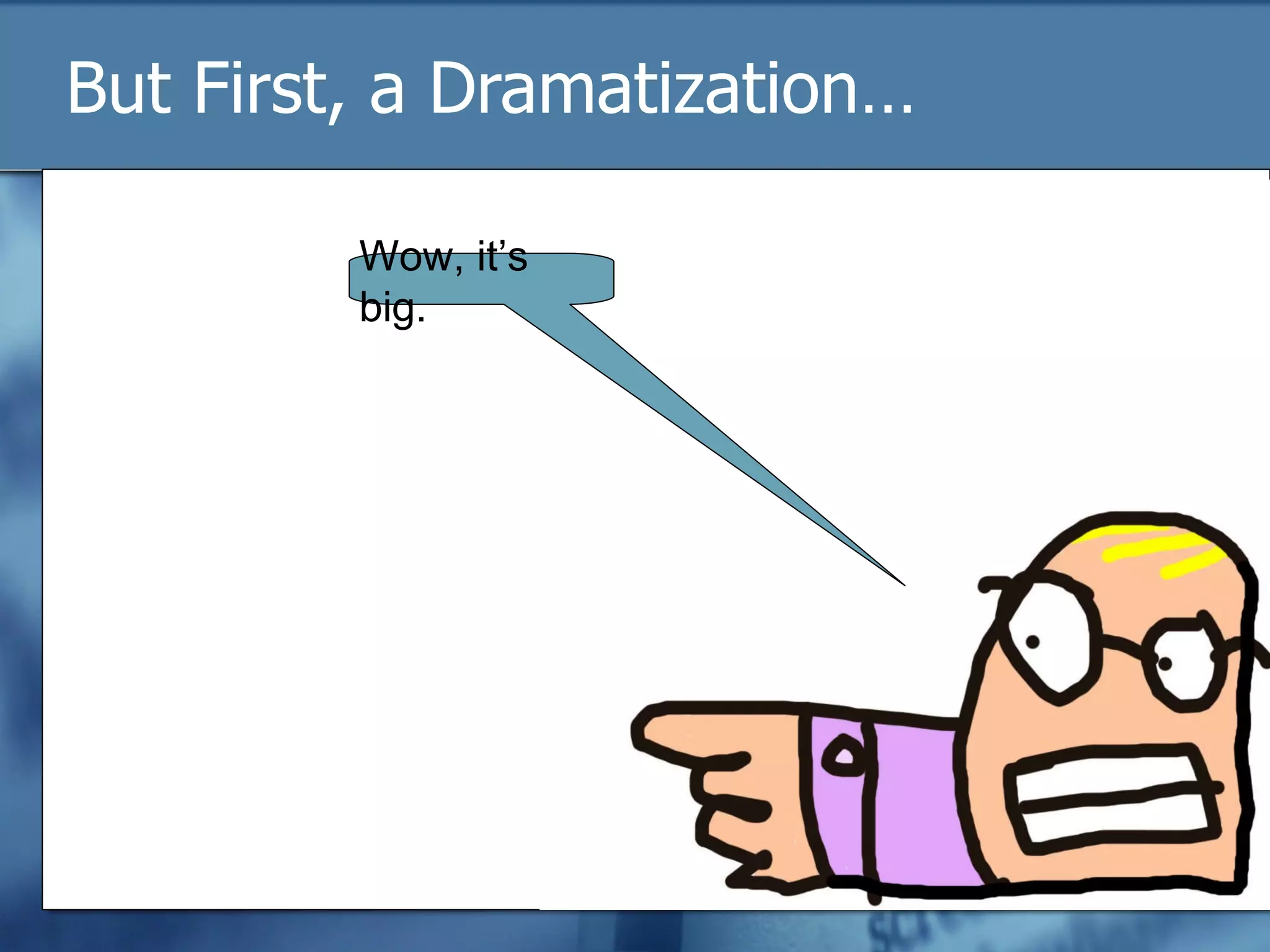 But First, a Dramatization… Wow, it’s big. 