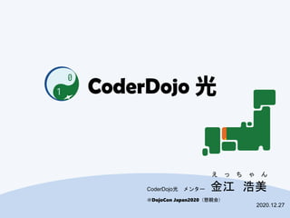 ＠DojoCon Japan2020（懇親会）
金江 浩美
2020.12.27
CoderDojo光 メンター
え っ ち ゃ ん
 