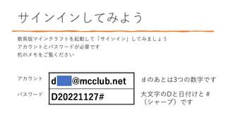 サインインしてみよう
教育版マインクラフトを起動して「サインイン」してみましょう
アカウントとパスワードが必要です
机のメモをご覧ください
アカウント
パスワード
ｄのあとは3つの数字です
大文字のDと日付けと＃
（シャープ）です
 