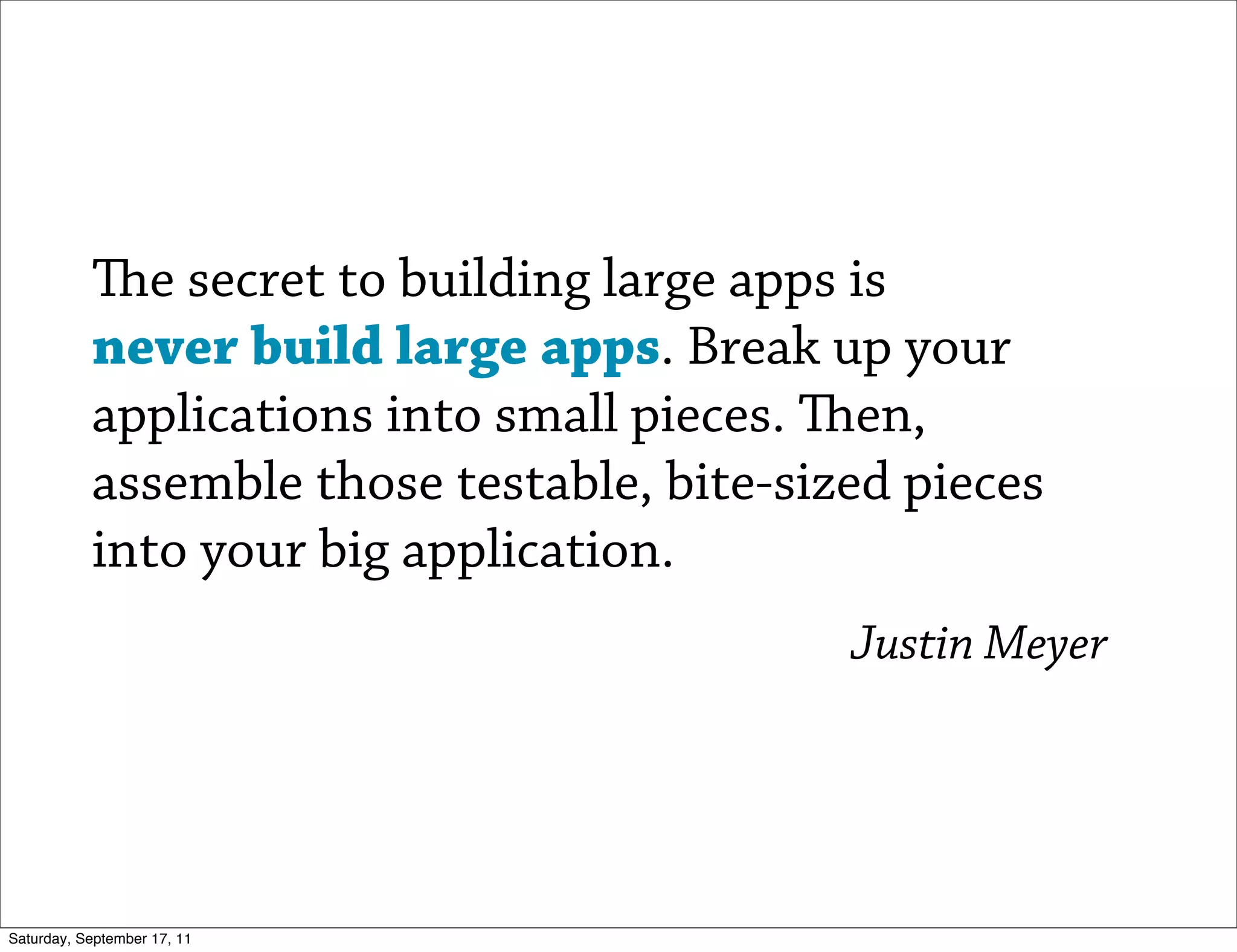 e secret to building large apps is
           never build large apps. Break up your
           applications into small pieces. en,
           assemble those testable, bite-sized pieces
           into your big application.
                                            Justin Meyer




Saturday, September 17, 11
 