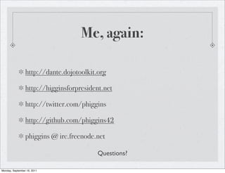 Me, again:

                 http://dante.dojotoolkit.org

                 http://higginsforpresident.net

                 http://twitter.com/phiggins

                 http://github.com/phiggins42

                 phiggins @ irc.freenode.net

                                          Questions?

Monday, September 19, 2011
 