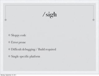 /sigh


                 Sloppy code

                 Error prone

                 Difficult debugging / Build required

                 Single specific platform




Monday, September 19, 2011
 