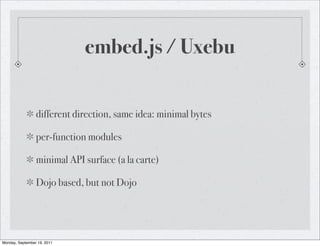 embed.js / Uxebu


                 different direction, same idea: minimal bytes

                 per-function modules

                 minimal API surface (a la carte)

                 Dojo based, but not Dojo




Monday, September 19, 2011
 