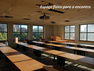 Espaço físico para o encontro
 