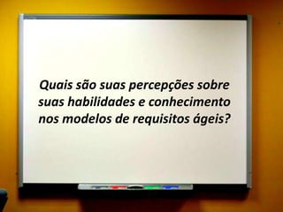 Quais são suas percepções sobre
suas habilidades e conhecimento
nos modelos de requisitos ágeis?
 