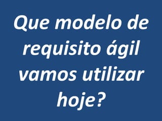 Que modelo de
requisito ágil
vamos utilizar
hoje?
 