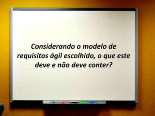 Considerando o modelo de
requisitos ágil escolhido, o que este
deve e não deve conter?
 