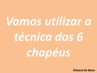 Vamos utilizar a
técnica dos 6
chapéus
Edward de Bono
 