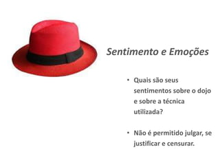 Sentimento e Emoções
• Quais são seus
sentimentos sobre o dojo
e sobre a técnica
utilizada?
• Não é permitido julgar, se
justificar e censurar.
 