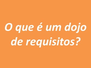 O que é um dojo
de requisitos?
 