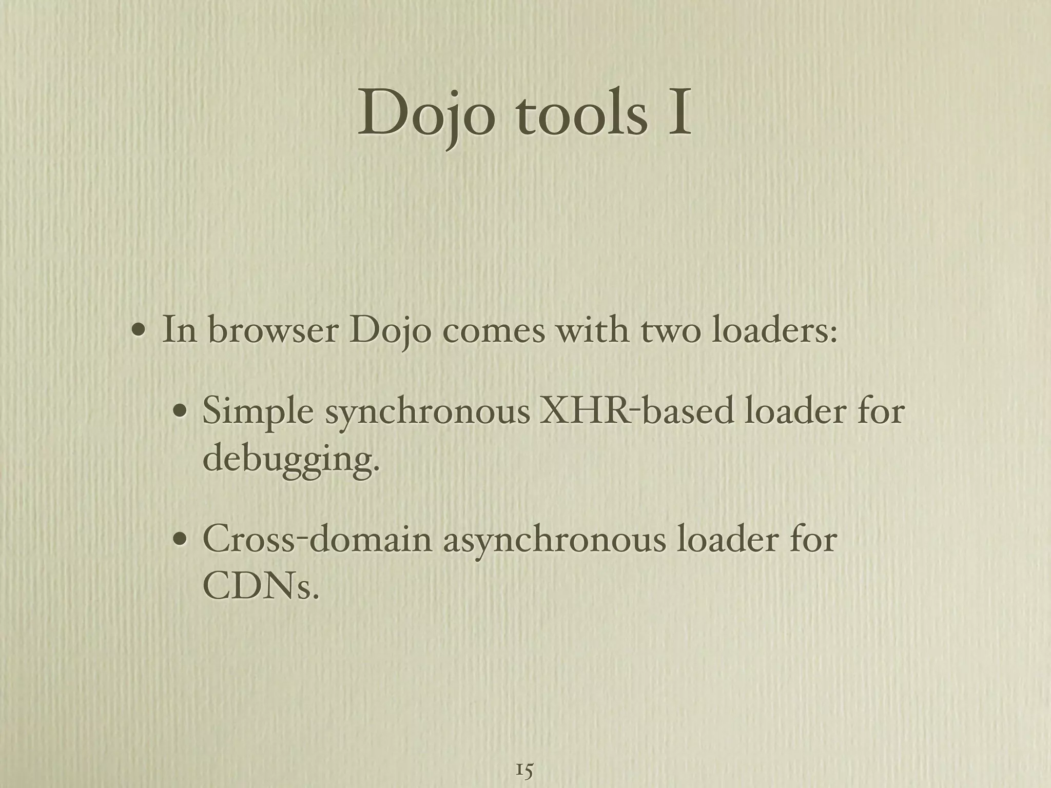 Dojo tools I • In browser Dojo comes with two loaders: • Simple synchronous XHR-based loader for debugging. • Cross-domain asynchronous loader for CDNs. 15 