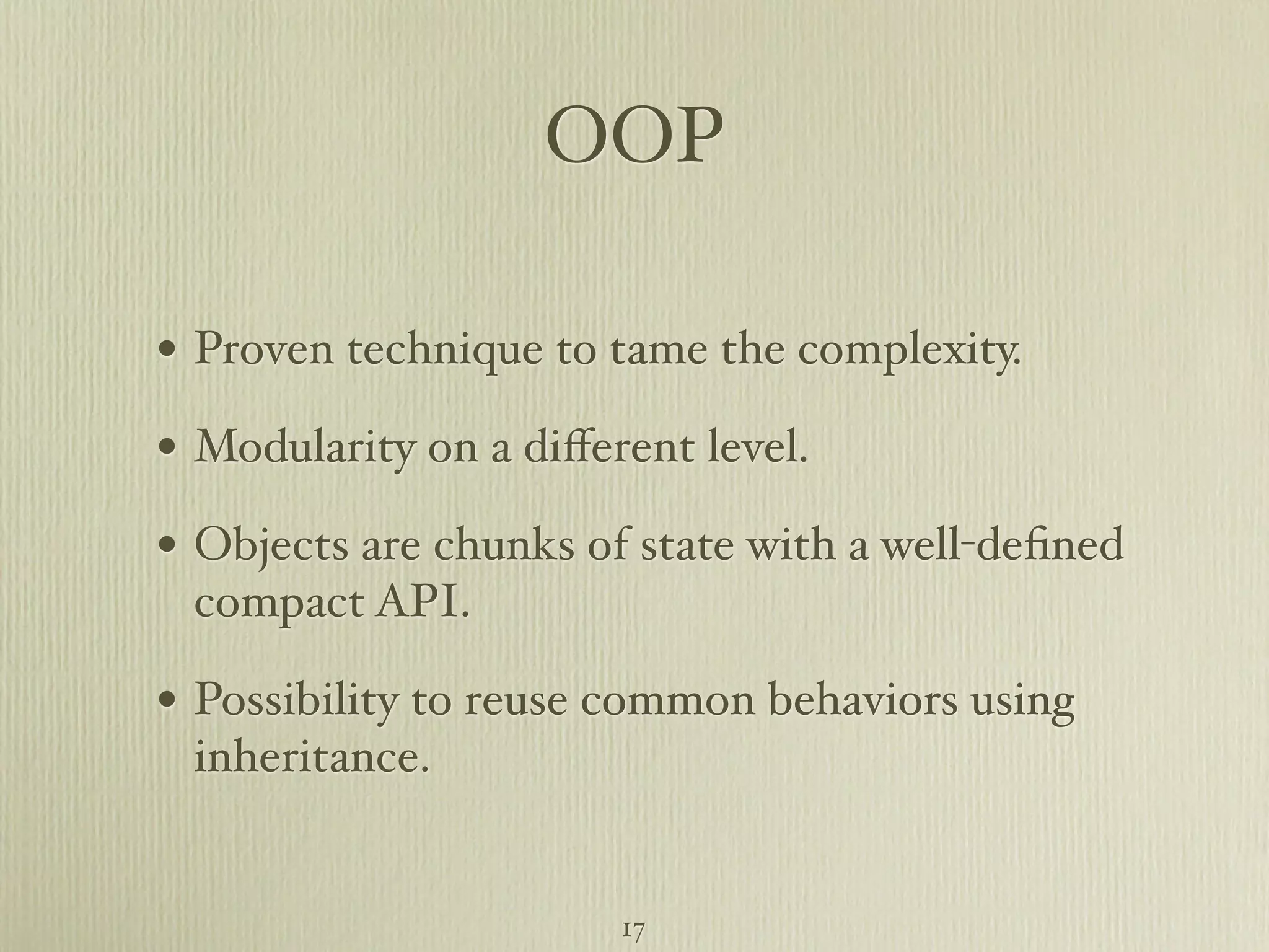 OOP • Proven technique to tame the complexity. • Modularity on a diﬀerent level. • Objects are chunks of state with a well-deﬁned compact API. • Possibility to reuse common behaviors using inheritance. 17 