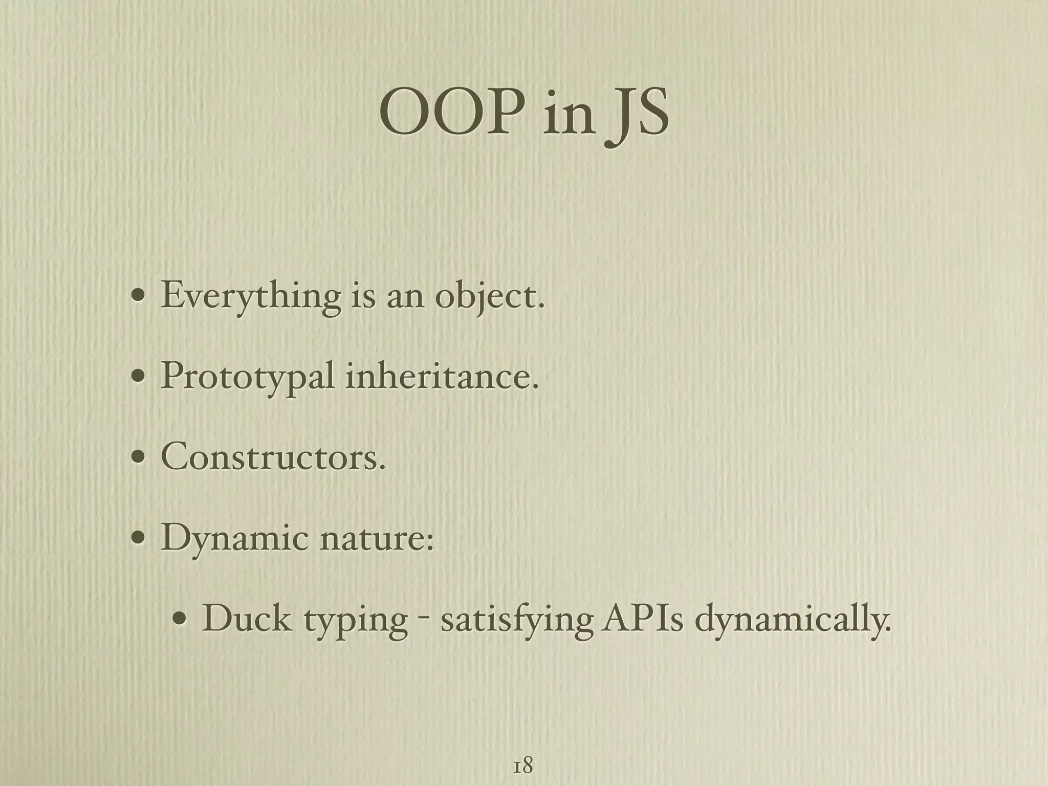 OOP in JS • Everything is an object. • Prototypal inheritance. • Constructors. • Dynamic nature: • Duck typing - satisfying APIs dynamically. 18 