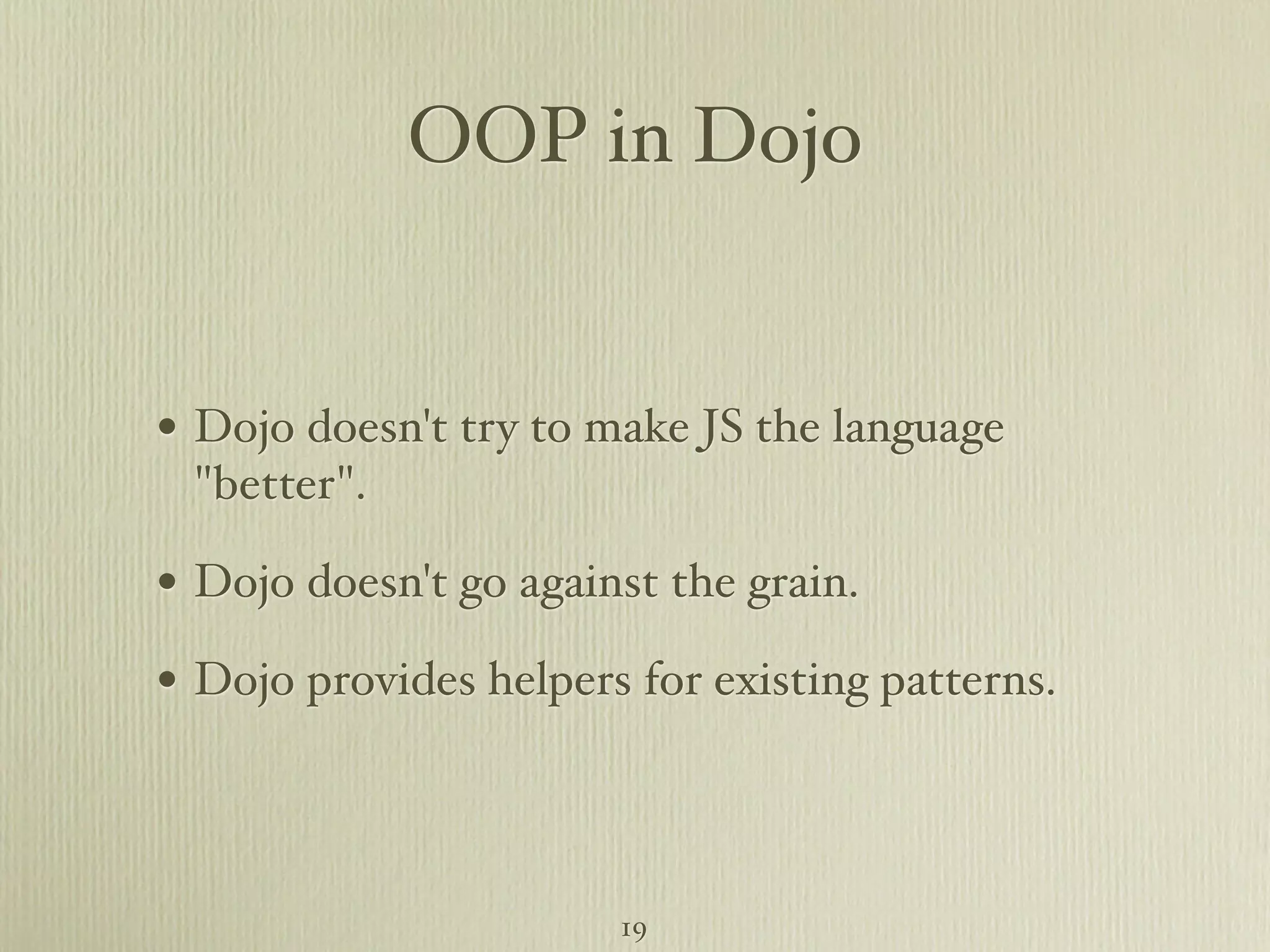 OOP in Dojo • Dojo doesn't try to make JS the language "better". • Dojo doesn't go against the grain. • Dojo provides helpers for existing patterns. 19 