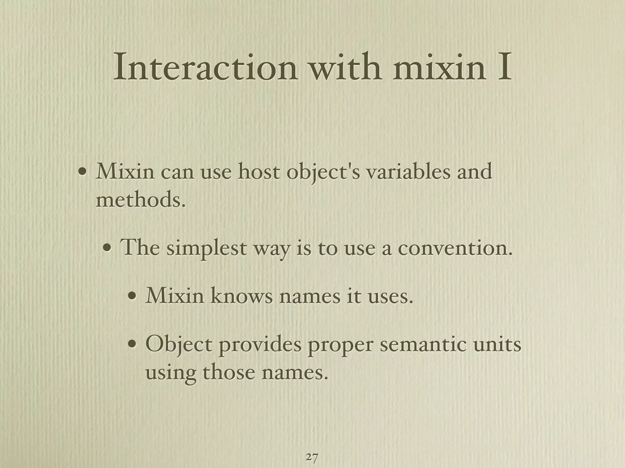 Interaction with mixin I • Mixin can use host object's variables and methods. • The simplest way is to use a convention. • Mixin knows names it uses. • Object provides proper semantic units using those names. 27 