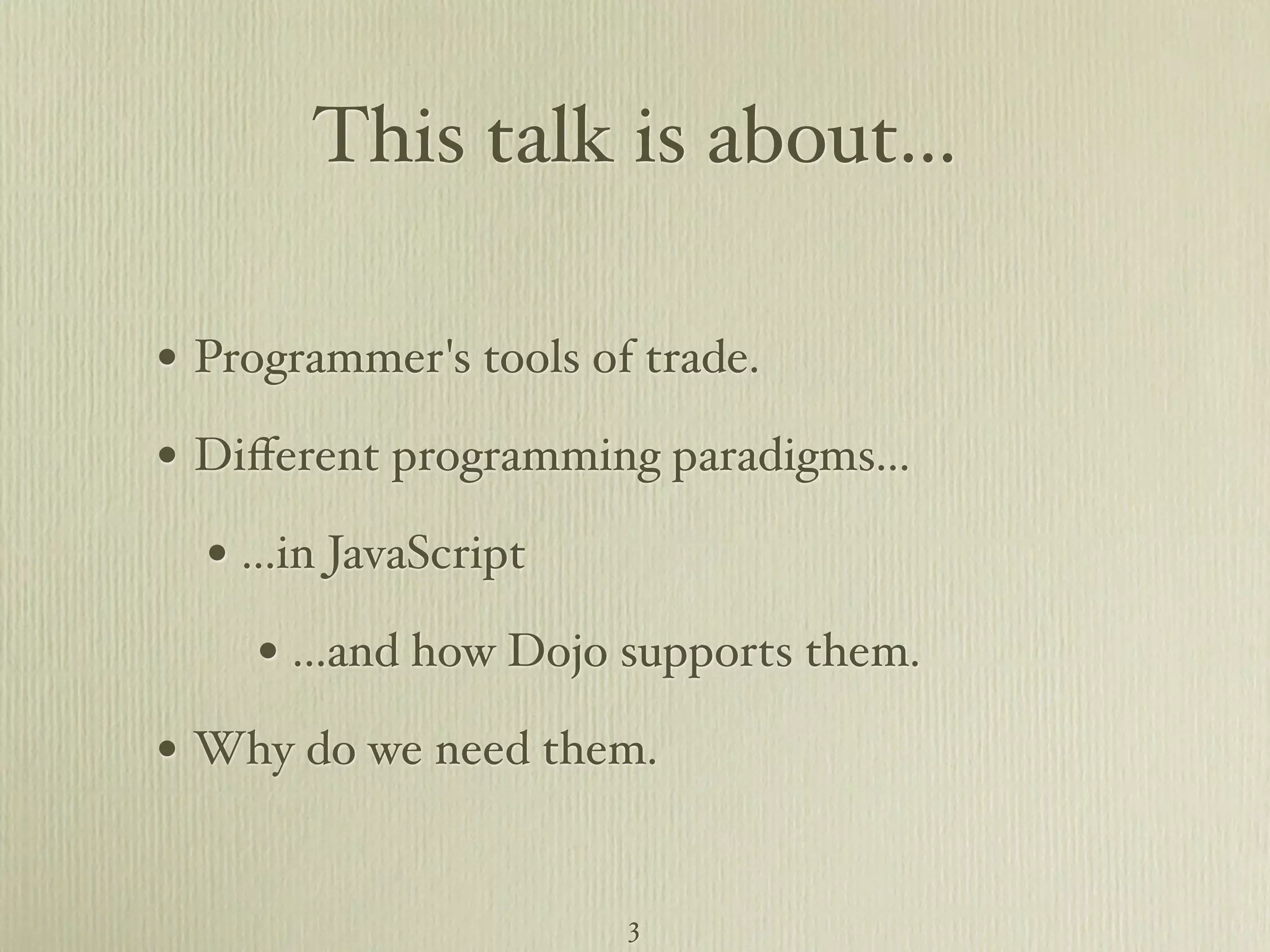 This talk is about... • Programmer's tools of trade. • Diﬀerent programming paradigms... • ...in JavaScript • ...and how Dojo supports them. • Why do we need them. 3 