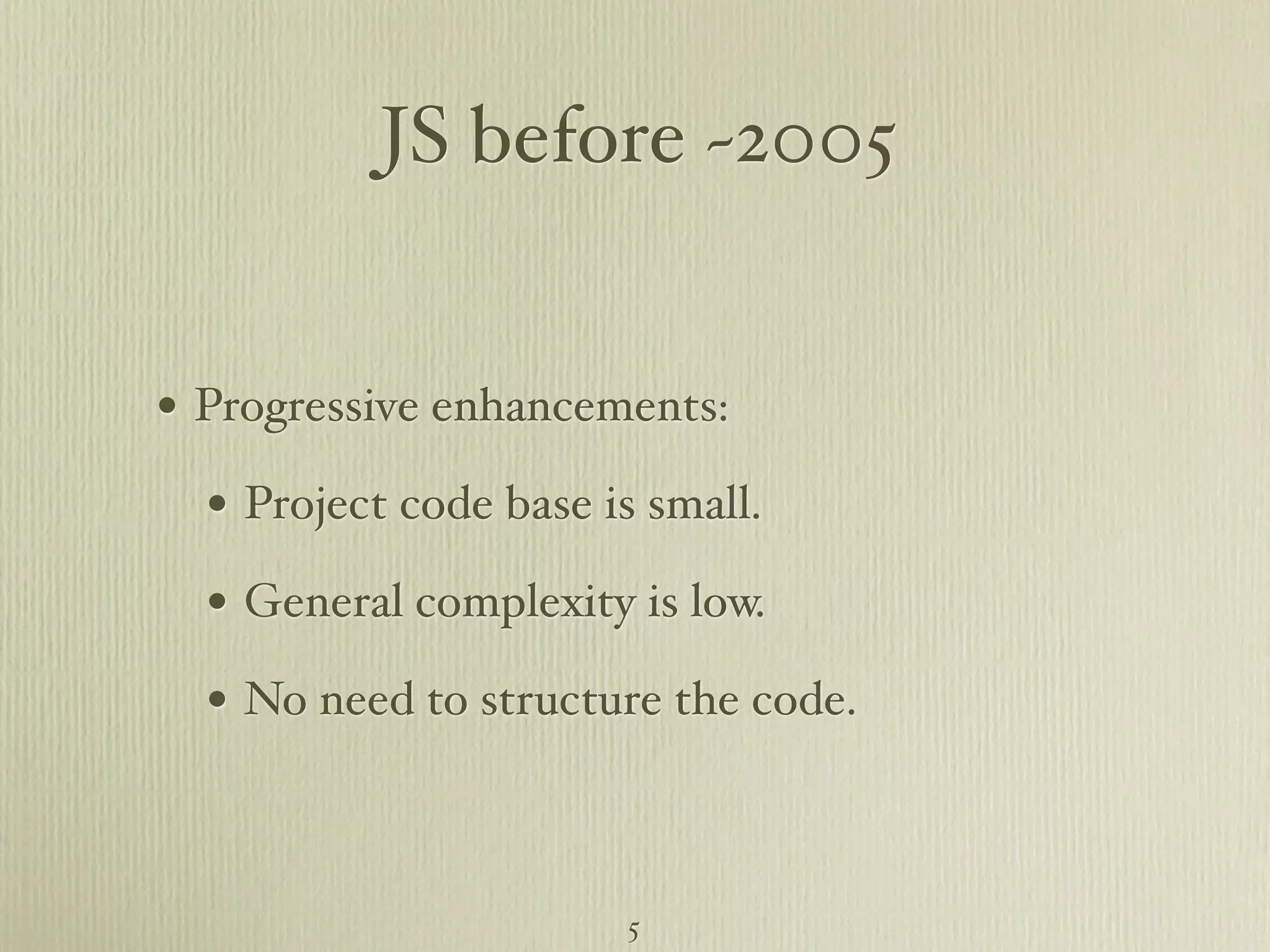 JS before ~2005 • Progressive enhancements: • Project code base is small. • General complexity is low. • No need to structure the code. 5 